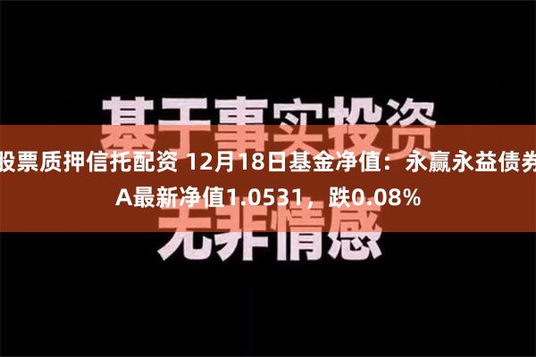 股票质押信托配资 12月18日基金净值：永赢永益债券A最新净值1.0531，跌0.08%