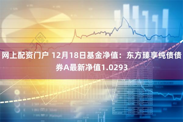 网上配资门户 12月18日基金净值：东方臻享纯债债券A最新净值1.0293