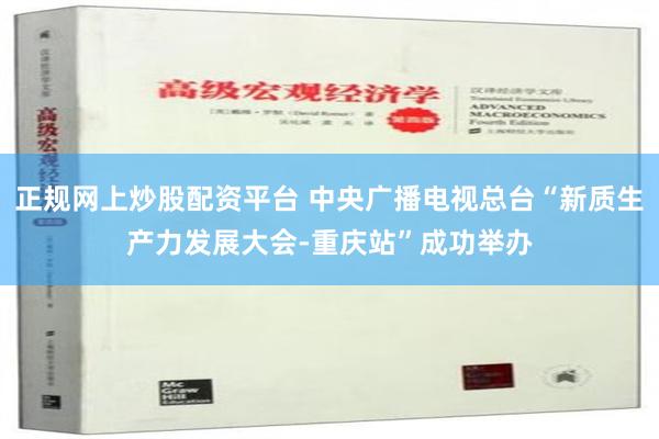 正规网上炒股配资平台 中央广播电视总台“新质生产力发展大会-重庆站”成功举办