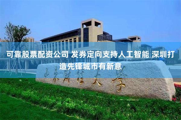 可靠股票配资公司 发券定向支持人工智能 深圳打造先锋城市有新意