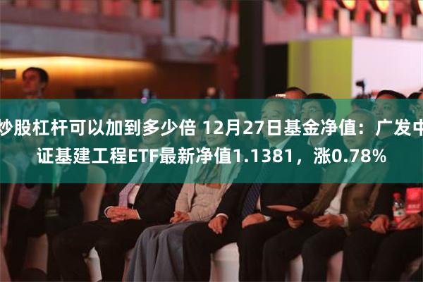 炒股杠杆可以加到多少倍 12月27日基金净值：广发中证基建工程ETF最新净值1.1381，涨0.78%