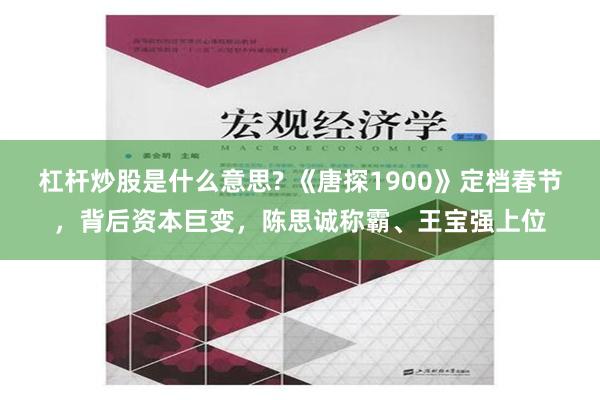 杠杆炒股是什么意思? 《唐探1900》定档春节，背后资本巨变，陈思诚称霸、王宝强上位