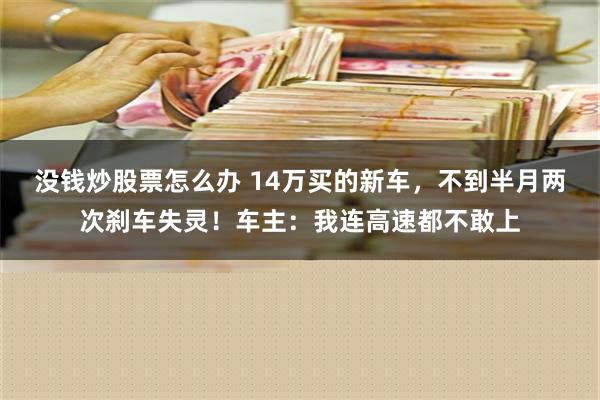 没钱炒股票怎么办 14万买的新车，不到半月两次刹车失灵！车主：我连高速都不敢上