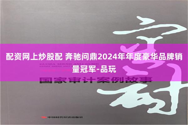 配资网上炒股配 奔驰问鼎2024年年度豪华品牌销量冠军-品玩