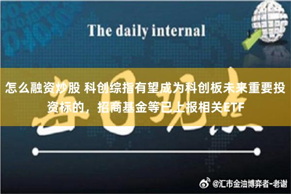 怎么融资炒股 科创综指有望成为科创板未来重要投资标的，招商基金等已上报相关ETF