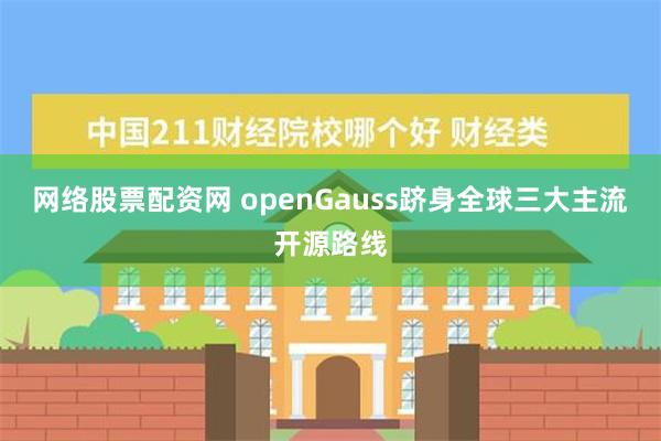 网络股票配资网 openGauss跻身全球三大主流开源路线