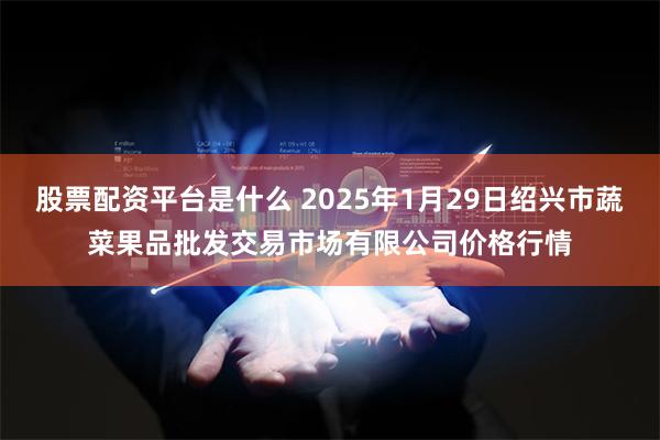 股票配资平台是什么 2025年1月29日绍兴市蔬菜果品批发交易市场有限公司价格行情