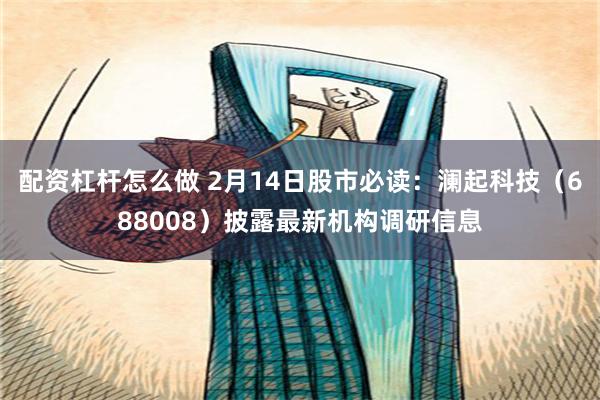 配资杠杆怎么做 2月14日股市必读：澜起科技（688008）披露最新机构调研信息