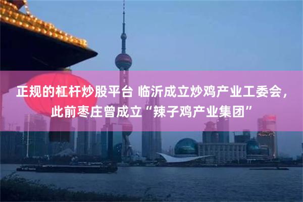 正规的杠杆炒股平台 临沂成立炒鸡产业工委会，此前枣庄曾成立“辣子鸡产业集团”